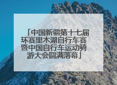 中国新疆第十七届环赛里木湖自行车赛暨中国自行车运动骑游大会圆满落幕