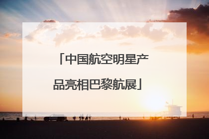 中国航空明星产品亮相巴黎航展
