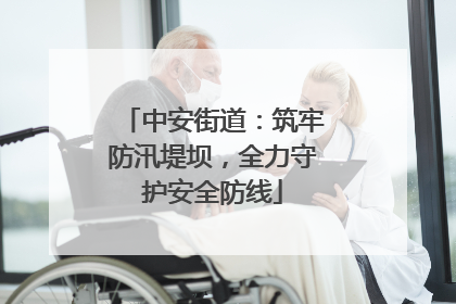 中安街道：筑牢防汛堤坝，全力守护安全防线
