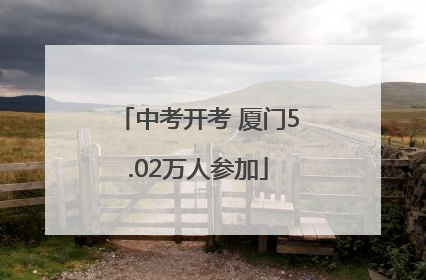 中考开考 厦门5.02万人参加