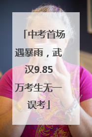 中考首场遇暴雨，武汉9.85万考生无一误考