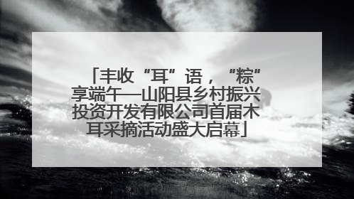 丰收“耳”语，“粽”享端午—山阳县乡村振兴投资开发有限公司首届木耳采摘活动盛大启幕
