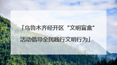 乌鲁木齐经开区“文明盲盒”活动倡导全民践行文明行为