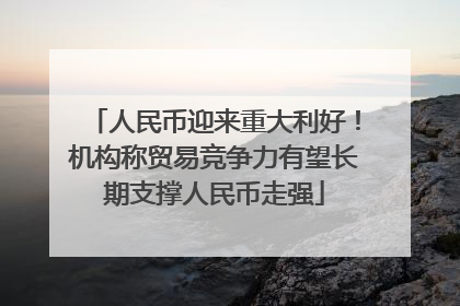 人民币迎来重大利好！机构称贸易竞争力有望长期支撑人民币走强