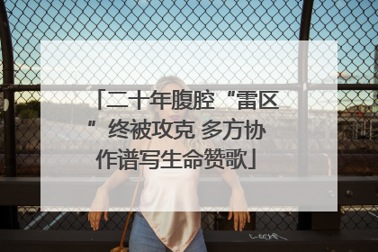 二十年腹腔“雷区”终被攻克 多方协作谱写生命赞歌