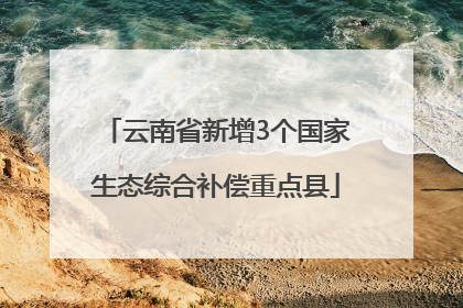 云南省新增3个国家生态综合补偿重点县