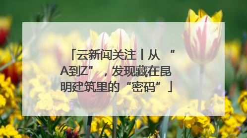 云新闻关注丨从 “A到Z”，发现藏在昆明建筑里的“密码”