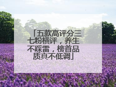 五款高评分三七粉横评，养生不踩雷，榜首品质真不低调