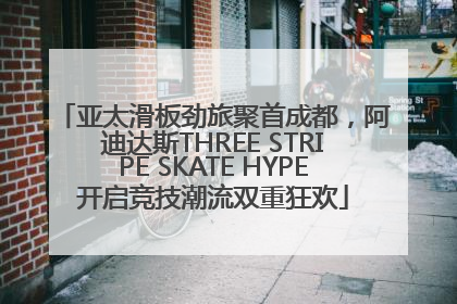 亚太滑板劲旅聚首成都，阿迪达斯THREE STRIPE SKATE HYPE开启竞技潮流双重狂欢