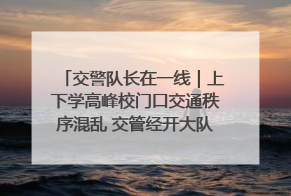 交警队长在一线｜上下学高峰校门口交通秩序混乱 交管经开大队多举措进行整治