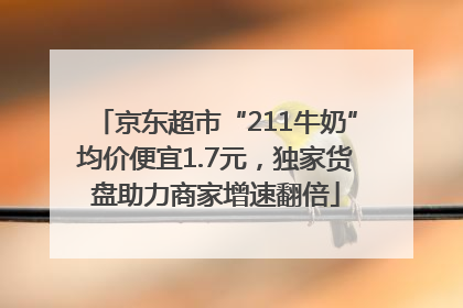 京东超市“211牛奶”均价便宜1.7元，独家货盘助力商家增速翻倍