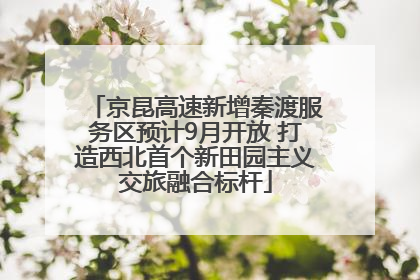 京昆高速新增秦渡服务区预计9月开放 打造西北首个新田园主义交旅融合标杆
