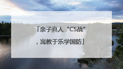 亲子真人“CS战”，寓教于乐学国防