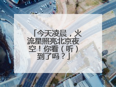 今天凌晨，火流星照亮北京夜空！你看（听）到了吗？