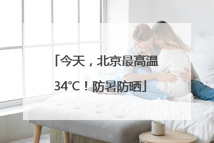 今天，北京最高温34℃！防暑防晒