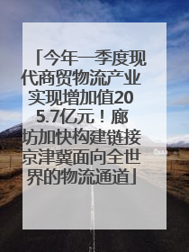 今年一季度现代商贸物流产业实现增加值205.7亿元！廊坊加快构建链接京津冀面向全世界的物流通道
