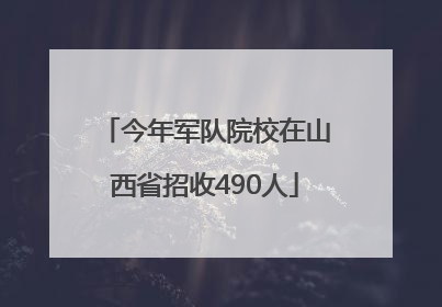 今年军队院校在山西省招收490人