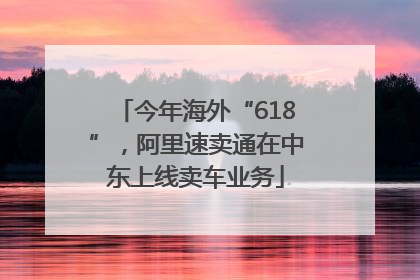 今年海外“618”，阿里速卖通在中东上线卖车业务