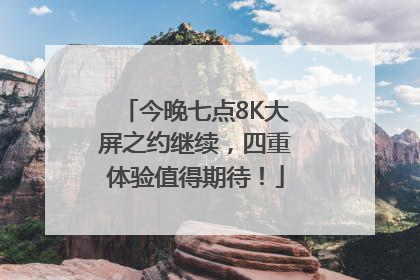 今晚七点8K大屏之约继续，四重体验值得期待！