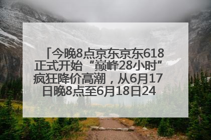 今晚8点京东京东618正式开始“巅峰28小时”疯狂降价高潮，从6月17日晚8点至6月18日24点内最便宜优惠