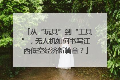 从“玩具”到“工具”，无人机如何书写江西低空经济新篇章？