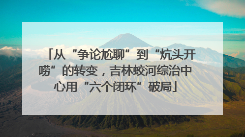 从“争论尬聊”到“炕头开唠”的转变，吉林蛟河综治中心用“六个闭环”破局