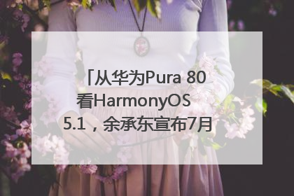 从华为Pura 80看HarmonyOS 5.1，余承东宣布7月迎来首批机型升级