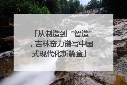从制造到“智造”，吉林奋力谱写中国式现代化新篇章