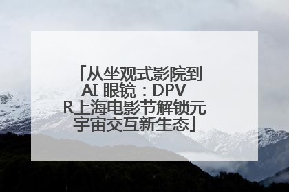 从坐观式影院到 AI 眼镜：DPVR上海电影节解锁元宇宙交互新生态