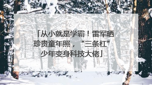 从小就是学霸！雷军晒珍贵童年照，“三条杠”少年变身科技大佬
