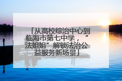 从高校综治中心到临海市第七中学，“法姐姐”解锁法治公益服务新场景