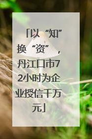 以“知”换“资”，丹江口市72小时为企业授信千万元