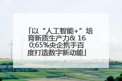 以“人工智能+”培育新质生产力& 160;65%央企携手百度打造数字新动能