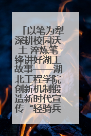 以笔为犁深耕校园沃土 淬炼笔锋讲好湖工故事——湖北工程学院创新机制锻造新时代宣传“轻骑兵”