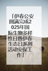 伊春公安圆满完成2025年国际生物多样性日暨伊春生态日系列活动安保工作