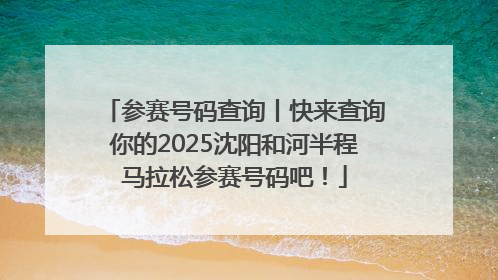参赛号码查询丨快来查询你的2025沈阳和河半程马拉松参赛号码吧！
