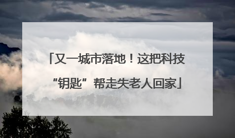又一城市落地！这把科技“钥匙”帮走失老人回家