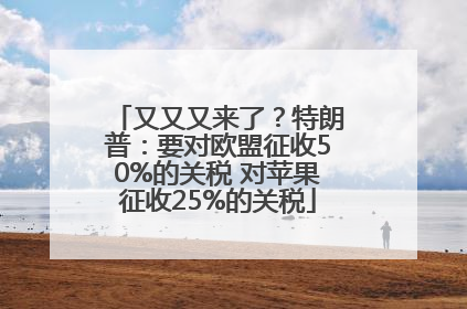 又又又来了？特朗普：要对欧盟征收50%的关税 对苹果征收25%的关税