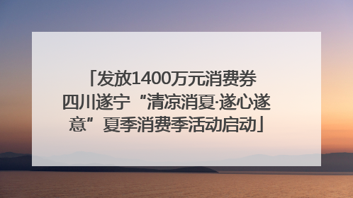 发放1400万元消费券 四川遂宁“清凉消夏·遂心遂意”夏季消费季活动启动