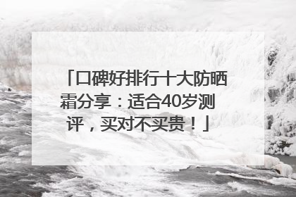 口碑好排行十大防晒霜分享：适合40岁测评，买对不买贵！