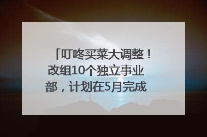 叮咚买菜大调整！改组10个独立事业部，计划在5月完成App端全面改版