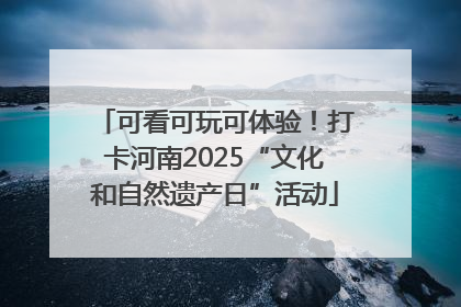 可看可玩可体验！打卡河南2025“文化和自然遗产日”活动
