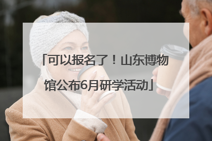 可以报名了！山东博物馆公布6月研学活动