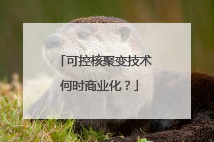 可控核聚变技术何时商业化？