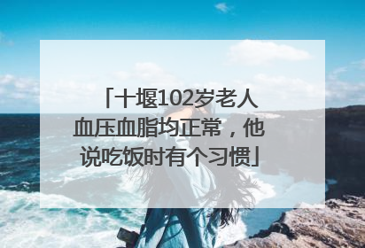 十堰102岁老人血压血脂均正常，他说吃饭时有个习惯