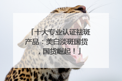十大专业认证祛斑产品：美白淡斑国货，国货崛起！