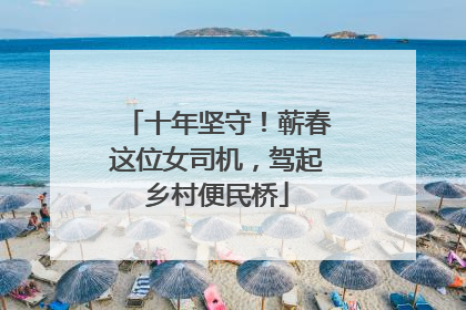 十年坚守！蕲春这位女司机，驾起乡村便民桥