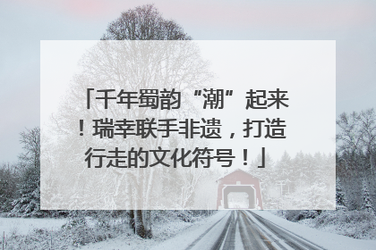 千年蜀韵“潮”起来！瑞幸联手非遗，打造行走的文化符号！