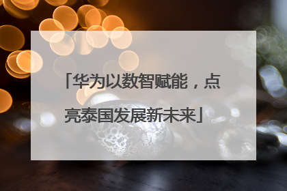华为以数智赋能，点亮泰国发展新未来
