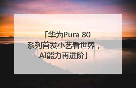 华为Pura 80系列首发小艺看世界，AI能力再进阶